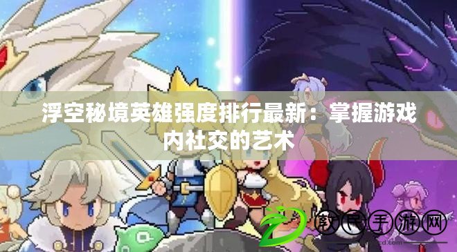 浮空秘境英雄強度排行最新：掌握游戲內社交的藝術