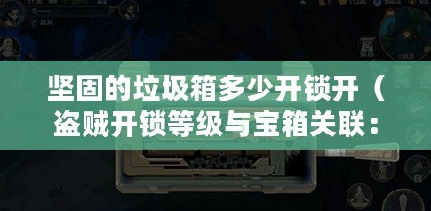 堅固的垃圾箱多少開鎖開（盜賊開鎖等級與寶箱關聯：解密難度逐級提升）