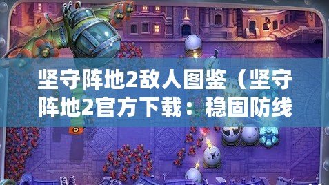 堅守陣地2敵人圖鑒（堅守陣地2官方下載：穩固防線，筑就勝利之路?。? title=