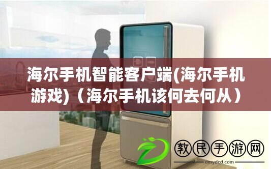 海爾手機智能客戶端(海爾手機游戲)（海爾手機該何去何從）