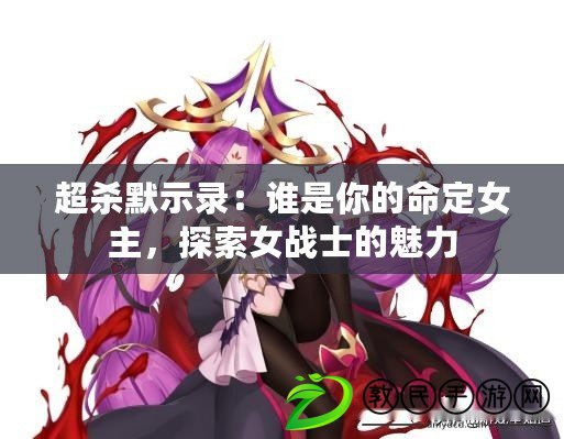 超殺默示錄：誰是你的命定女主，探索女戰士的魅力