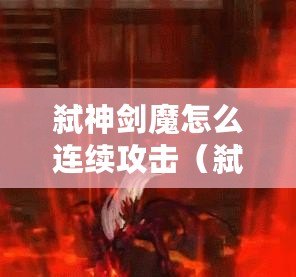 弒神劍魔怎么連續攻擊（弒神劍魔：解鎖無盡傷害，戰勝神明?。? title=