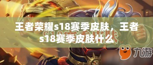 王者榮耀s18賽季皮膚，王者s18賽季皮膚什么