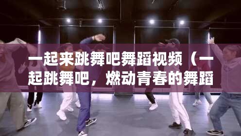一起來跳舞吧舞蹈視頻（一起跳舞吧，燃動青春的舞蹈視頻分享）