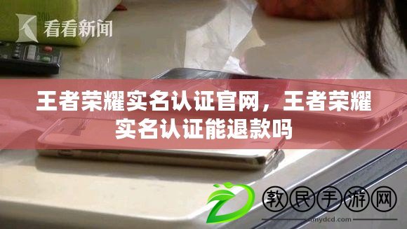 王者榮耀實名認證官網，王者榮耀實名認證能退款嗎
