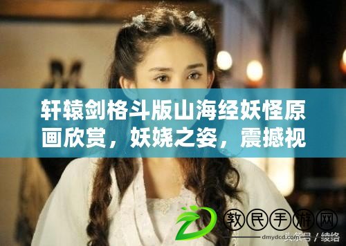 軒轅劍格斗版山海經妖怪原畫欣賞，妖嬈之姿，震撼視覺
