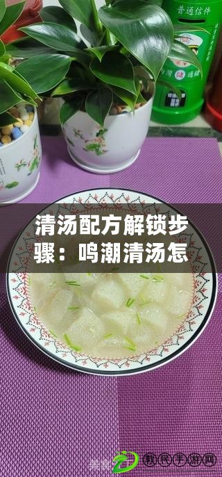 清湯配方解鎖步驟:鳴潮清湯怎么解鎖制作 清湯配方解鎖步驟:鳴潮清湯怎么解鎖制作