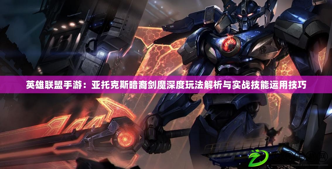 英雄聯盟手游：亞托克斯暗裔劍魔深度玩法解析與實戰技能運用技巧
