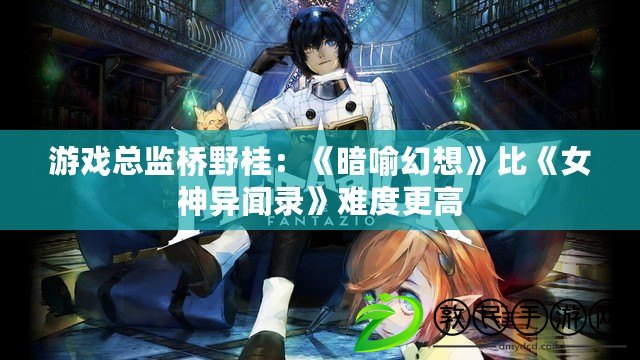 游戲總監橋野桂：《暗喻幻想》比《女神異聞錄》難度更高