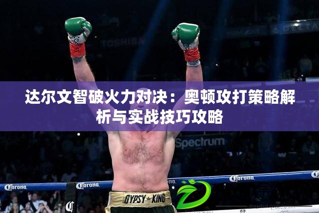 達爾文智破火力對決：奧頓攻打策略解析與實戰技巧攻略