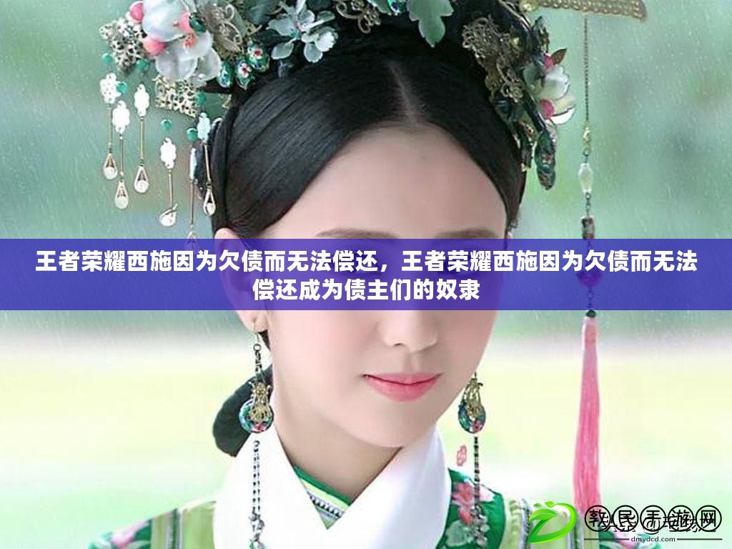 王者榮耀西施因為欠債而無法償還，王者榮耀西施因為欠債而無法償還成為債主們的奴隸