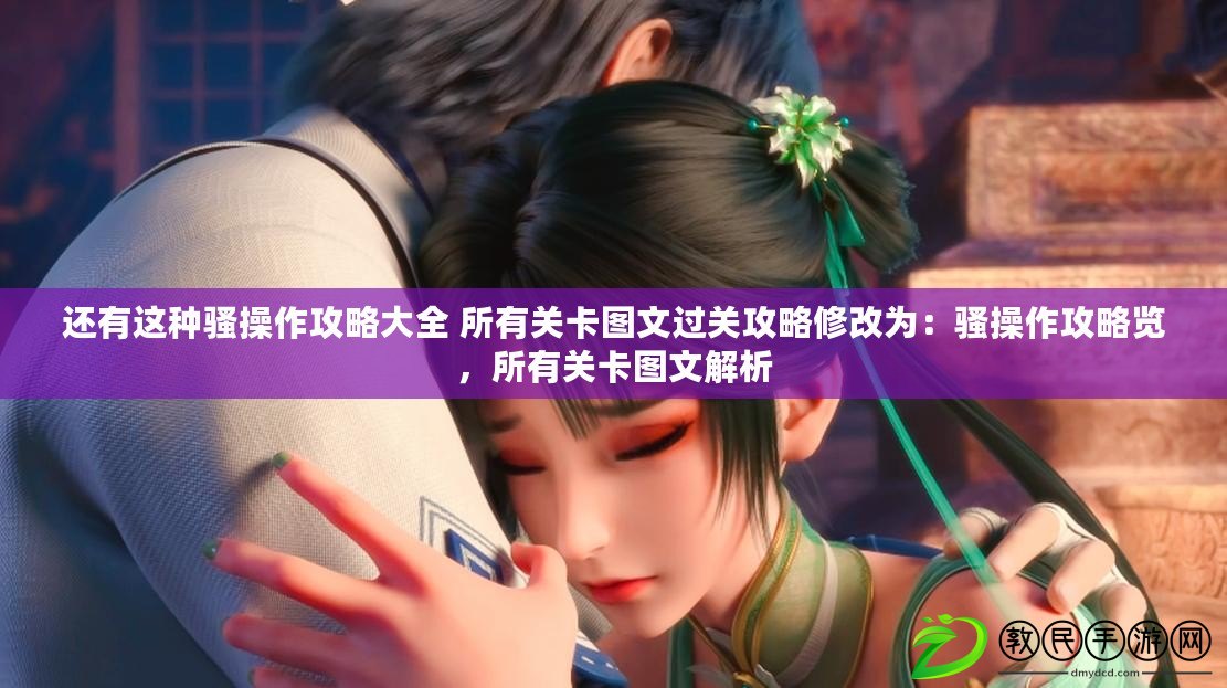 還有這種騷操作攻略大全 所有關卡圖文過關攻略修改為：騷操作攻略覽，所有關卡圖文解析