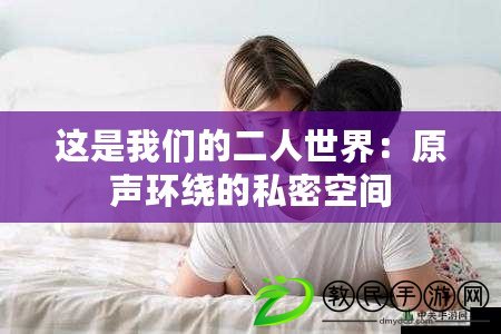 這是我們的二人世界:原聲環繞的私密空間 這是我們的二人世界:原聲環繞的私密空間