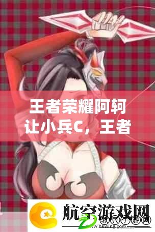 王者榮耀阿軻讓小兵C，王者榮耀阿軻技能介紹大全