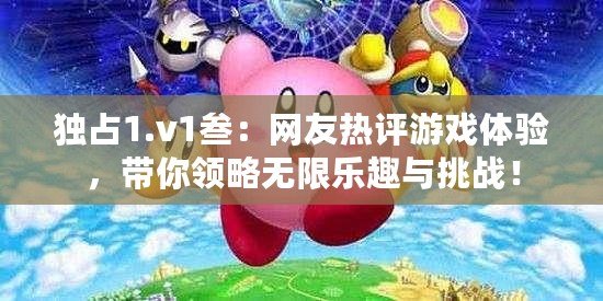 獨占1.v1叁：網友熱評游戲體驗，帶你領略無限樂趣與挑戰！
