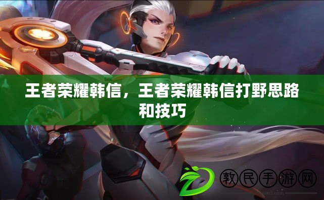 王者榮耀韓信，王者榮耀韓信打野思路和技巧