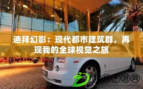 迪拜幻影：現代都市建筑群，再現我的全球視覺之旅