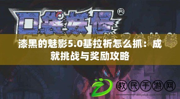漆黑的魅影5.0基拉祈怎么抓:成就挑戰與獎勵攻略 漆黑的魅影5.0基拉祈怎么抓:成就挑戰與獎勵攻略