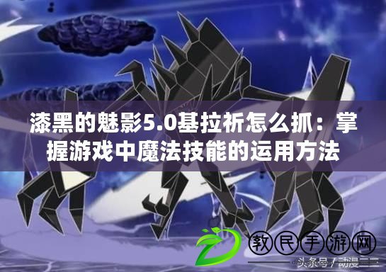 漆黑的魅影5.0基拉祈怎么抓：掌握游戲中魔法技能的運用方法