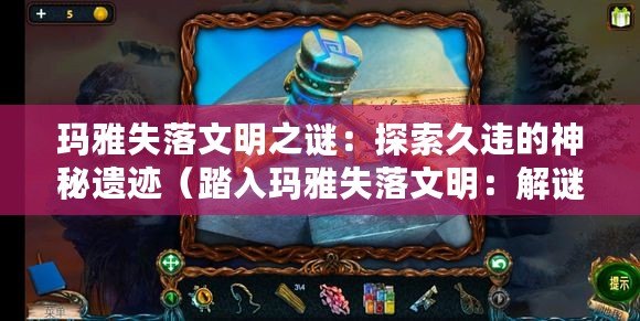 瑪雅失落文明之謎:探索久違的神秘遺跡(踏入瑪雅失落文明:解謎古老預言尋找寶藏) 瑪雅失落文明之謎:探索久違的神秘遺跡(踏入瑪雅失落文明:解謎古老預言尋找寶藏)