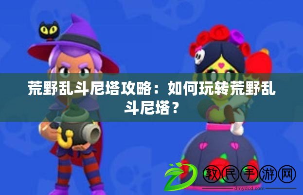 荒野亂斗尼塔攻略：如何玩轉荒野亂斗尼塔？
