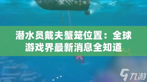 潛水員戴夫蟹籠位置:全球游戲界最新消息全知道 潛水員戴夫蟹籠位置:全球游戲界最新消息全知道