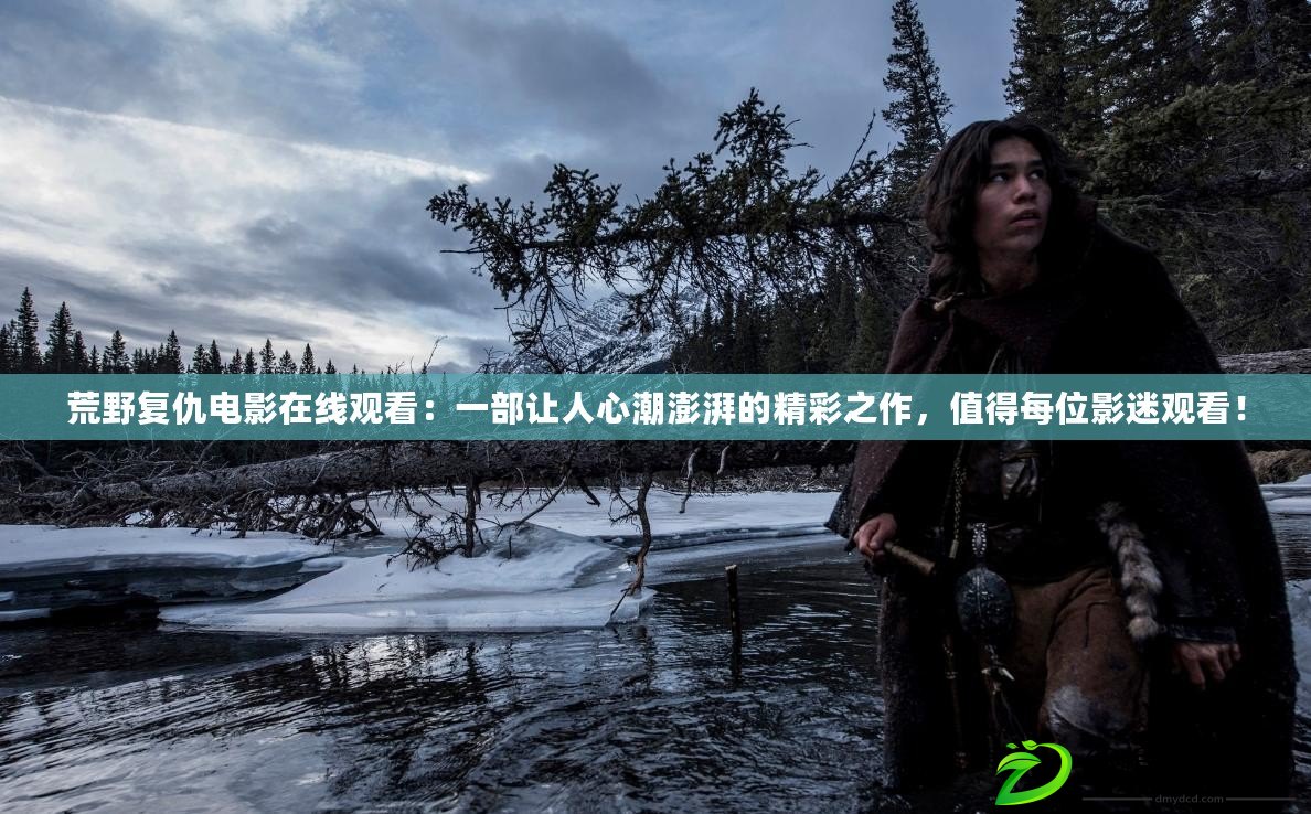 荒野復仇電影在線觀看：一部讓人心潮澎湃的精彩之作，值得每位影迷觀看！
