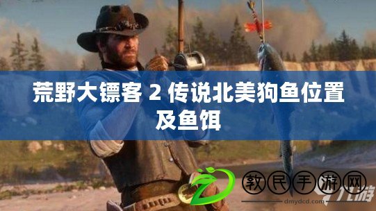 荒野大鏢客 2 傳說北美狗魚位置及魚餌 荒野大鏢客 2 傳說北美狗魚位置及魚餌