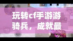 玩轉cf手游游騎兵，成就最強戰士?。ń棠爿p松獲得cf手游游騎兵，獨步戰場?。? title=