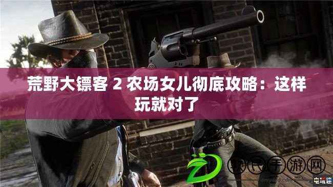 荒野大鏢客 2 農場女兒徹底攻略：這樣玩就對了