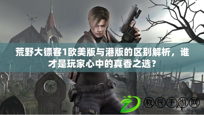 荒野大鏢客1歐美版與港版的區別解析，誰才是玩家心中的真香之選？
