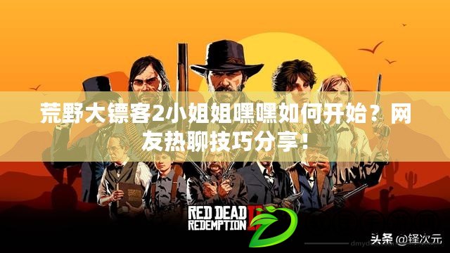 荒野大鏢客2小姐姐嘿嘿如何開始？網友熱聊技巧分享！