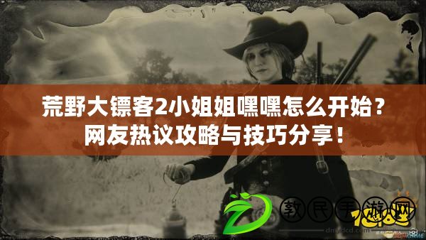 荒野大鏢客2小姐姐嘿嘿怎么開始？網友熱議攻略與技巧分享！