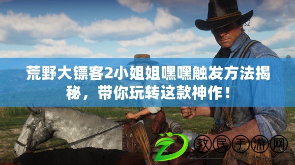 荒野大鏢客2小姐姐嘿嘿觸發方法揭秘，帶你玩轉這款神作！