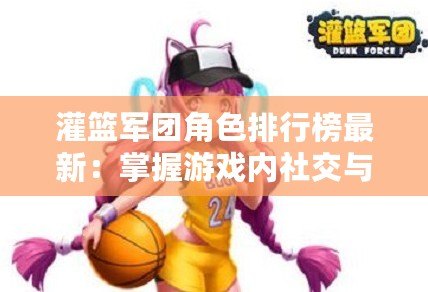 灌籃軍團角色排行榜最新:掌握游戲內社交與互動技巧 灌籃軍團角色排行榜最新:掌握游戲內社交與互動技巧