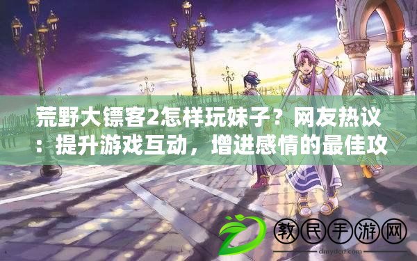 荒野大鏢客2怎樣玩妹子？網友熱議：提升游戲互動，增進感情的最佳攻略！