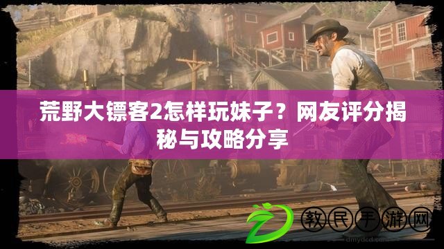 荒野大鏢客2怎樣玩妹子？網友評分揭秘與攻略分享