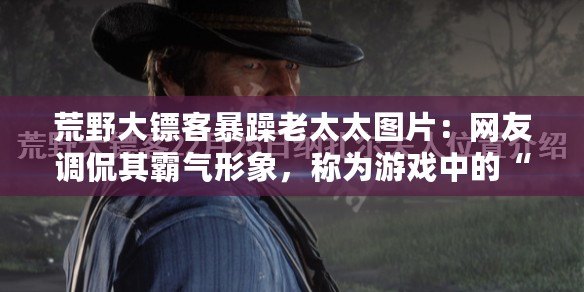 荒野大鏢客暴躁老太太圖片：網友調侃其霸氣形象，稱為游戲中的“絕對女王”