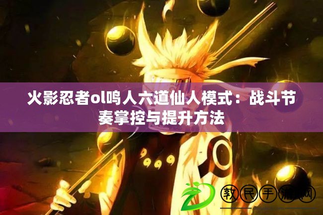 火影忍者ol鳴人六道仙人模式：戰斗節奏掌控與提升方法