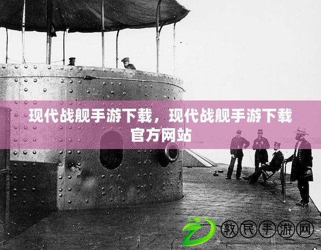 現代戰艦手游下載，現代戰艦手游下載官方網站