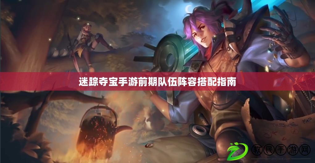 迷蹤奪寶手游前期隊伍陣容搭配指南