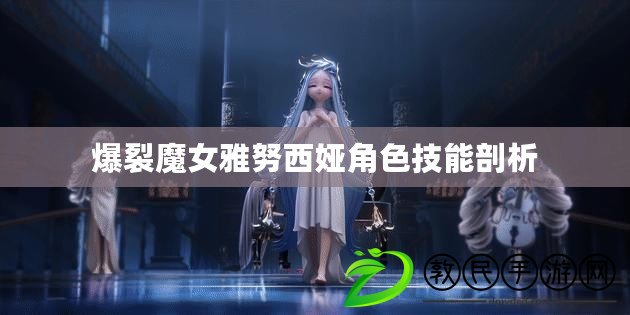 爆裂魔女雅努西婭角色技能剖析 爆裂魔女雅努西婭角色技能剖析
