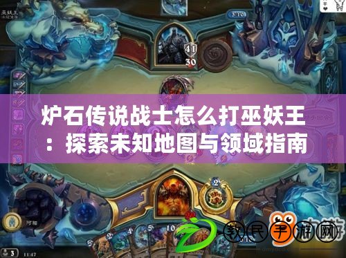爐石傳說戰士怎么打巫妖王：探索未知地圖與領域指南