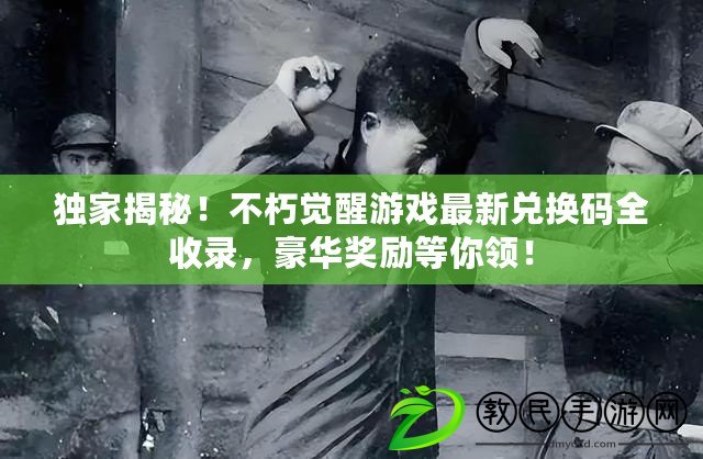 獨家揭秘！不朽覺醒游戲最新兌換碼全收錄，豪華獎勵等你領！