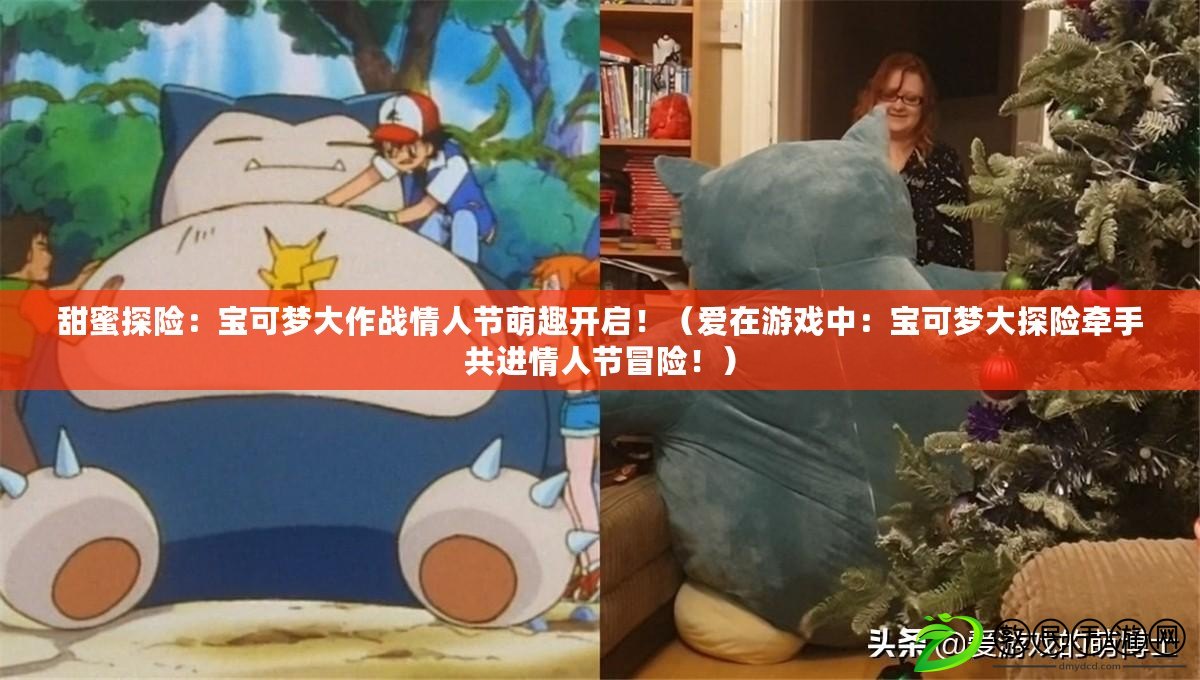 甜蜜探險：寶可夢大作戰情人節萌趣開啟?。◥墼谟螒蛑校簩毧蓧舸筇诫U牽手共進情人節冒險?。? title=