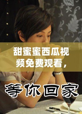 甜蜜蜜西瓜視頻免費觀看，甜蜜蜜電視劇在線觀看免費西瓜