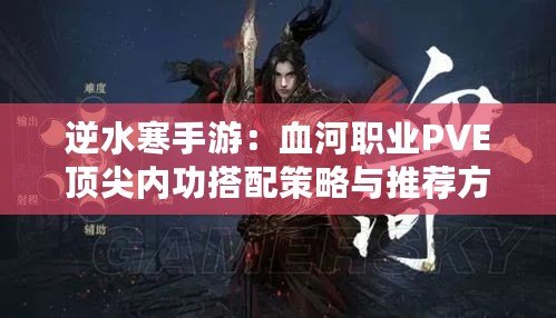 逆水寒手游:血河職業PVE頂尖內功搭配策略與推薦方案 逆水寒手游:血河職業PVE頂尖內功搭配策略與推薦方案