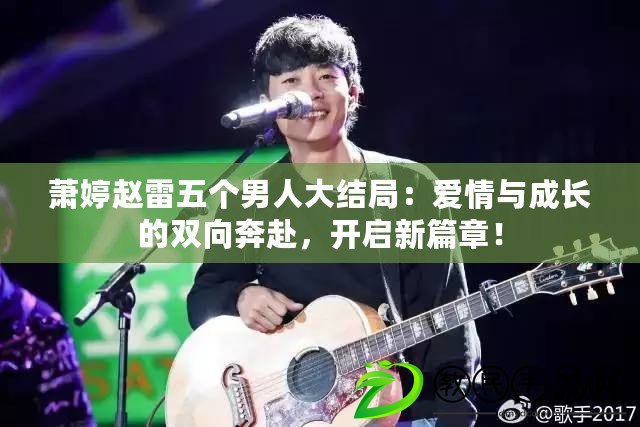 蕭婷趙雷五個男人大結局：愛情與成長的雙向奔赴，開啟新篇章！