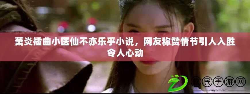 蕭炎插曲小醫仙不亦樂乎小說，網友稱贊情節引人入勝令人心動
