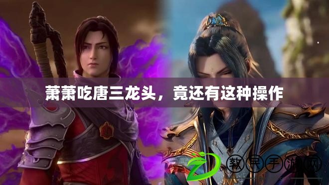 蕭蕭吃唐三龍頭，竟還有這種操作